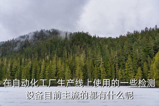 在自動化工廠生產(chǎn)線上使用的一些檢測設(shè)備目前主流的都有什么呢