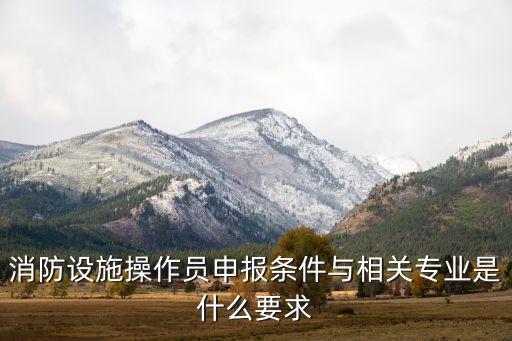 消防設(shè)施操作員申報(bào)條件與相關(guān)專(zhuān)業(yè)是什么要求