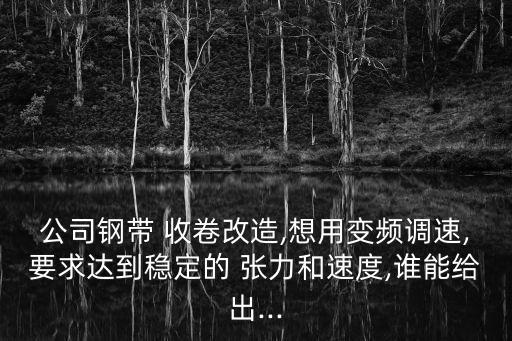 公司鋼帶 收卷改造,想用變頻調(diào)速,要求達(dá)到穩(wěn)定的 張力和速度,誰能給出...