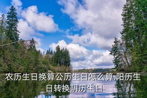 農(nóng)歷生日換算公歷生日怎么算,陽(yáng)歷生日轉(zhuǎn)換陰歷生日