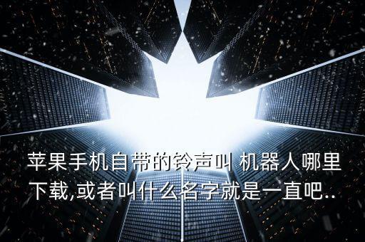  蘋(píng)果手機(jī)自帶的鈴聲叫 機(jī)器人哪里下載,或者叫什么名字就是一直吧...