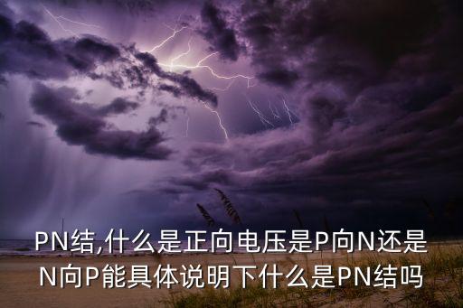 PN結(jié),什么是正向電壓是P向N還是N向P能具體說明下什么是PN結(jié)嗎
