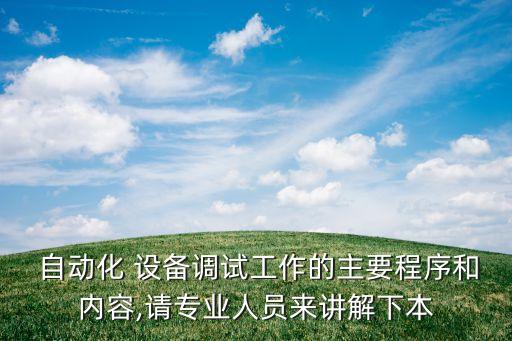  自動(dòng)化 設(shè)備調(diào)試工作的主要程序和內(nèi)容,請(qǐng)專業(yè)人員來講解下本