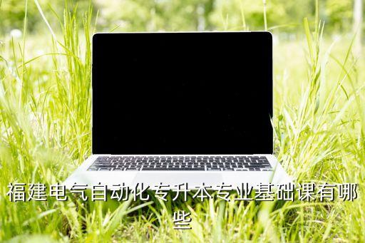 福建電氣自動化專升本專業(yè)基礎(chǔ)課有哪些