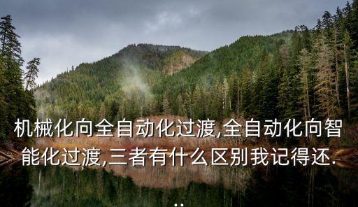 機(jī)械化向全自動化過渡,全自動化向智能化過渡,三者有什么區(qū)別我記得還...