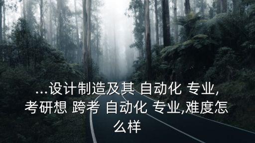 ...設(shè)計(jì)制造及其 自動(dòng)化 專業(yè),考研想 跨考 自動(dòng)化 專業(yè),難度怎么樣