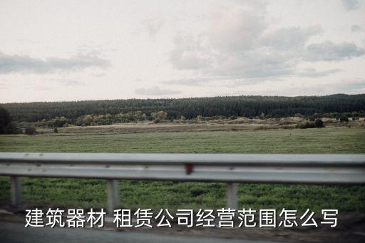 建筑器材 租賃公司經(jīng)營(yíng)范圍怎么寫