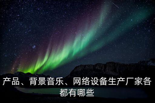 產(chǎn)品、背景音樂、網(wǎng)絡(luò)設(shè)備生產(chǎn)廠家各都有哪些