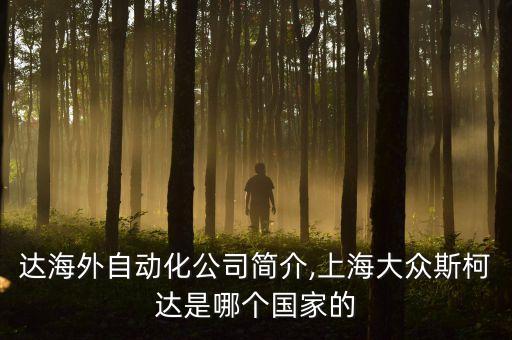 斯柯達海外自動化公司簡介,上海大眾斯柯達是哪個國家的?
