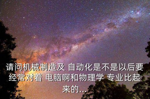 請問機械制造及 自動化是不是以后要經(jīng)常對著 電腦啊和物理學(xué) 專業(yè)比起來的...