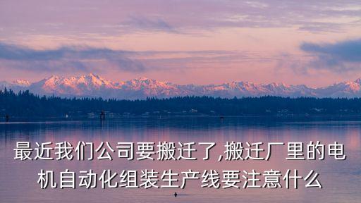 最近我們公司要搬遷了,搬遷廠里的電機自動化組裝生產線要注意什么