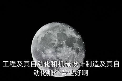 工程及其自動化和機械設(shè)計制造及其自動化那個專業(yè)好啊