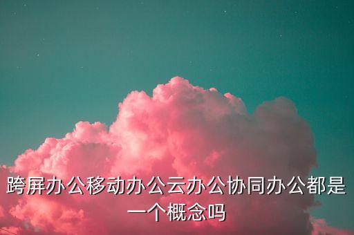 云上協(xié)同，跨屏辦公移動辦公云辦公協(xié)同辦公都是一個概念嗎