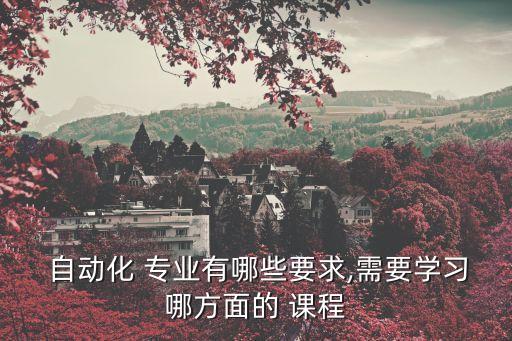 自動化 專業(yè)有哪些要求,需要學(xué)習(xí)哪方面的 課程