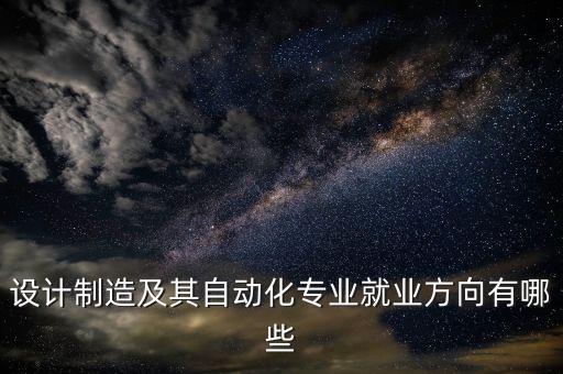 設(shè)計(jì)制造及其自動(dòng)化專業(yè)就業(yè)方向有哪些